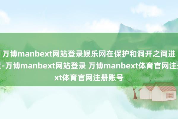 万博manbext网站登录娱乐网在保护和洞开之间进行衡量-万博manbext网站登录 万博manbext体育官网注册账号