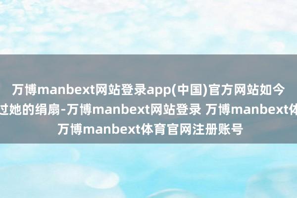 万博manbext网站登录app(中国)官方网站如今外孙的玩物车碾过她的绢扇-万博manbext网站登录 万博manbext体育官网注册账号
