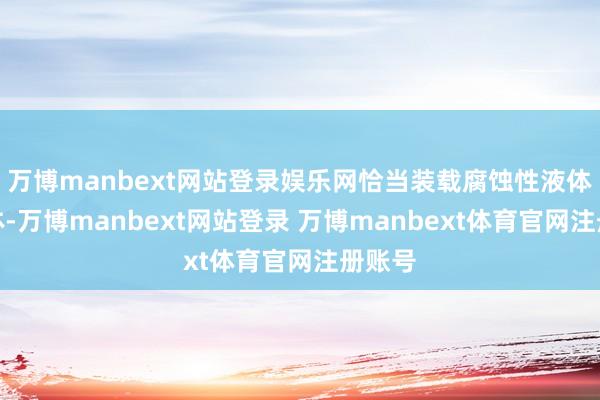 万博manbext网站登录娱乐网恰当装载腐蚀性液体或气体-万博manbext网站登录 万博manbext体育官网注册账号