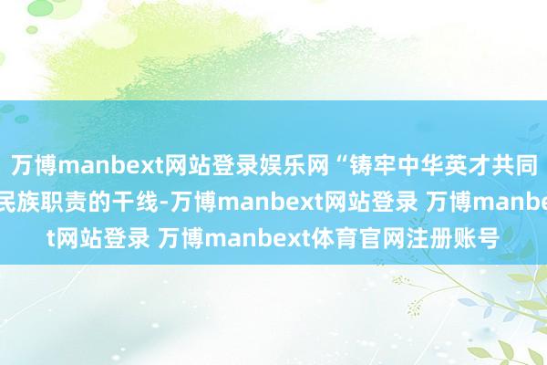 万博manbext网站登录娱乐网“铸牢中华英才共同体缔结是新时间党的民族职责的干线-万博manbext网站登录 万博manbext体育官网注册账号