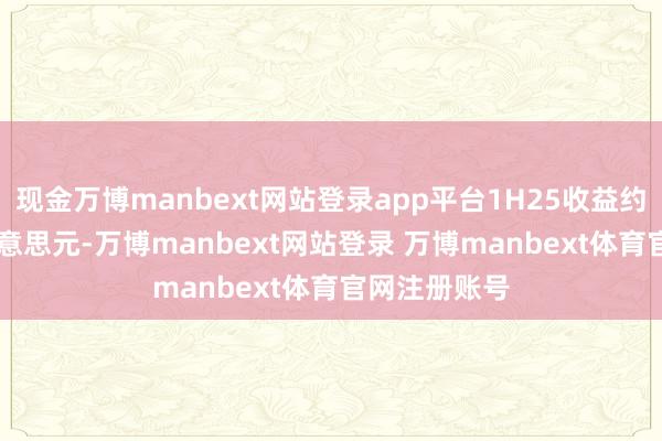 现金万博manbext网站登录app平台1H25收益约为5.97亿好意思元-万博manbext网站登录 万博manbext体育官网注册账号
