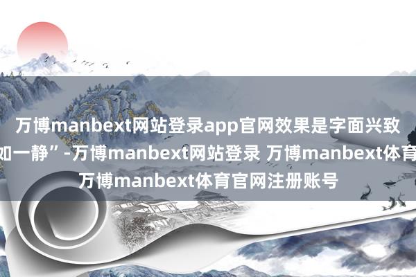 万博manbext网站登录app官网效果是字面兴致上的“一动不如一静”-万博manbext网站登录 万博manbext体育官网注册账号