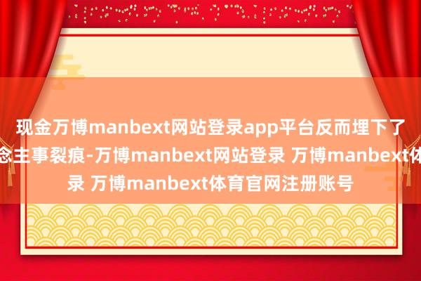 现金万博manbext网站登录app平台反而埋下了日后复杂的东说念主事裂痕-万博manbext网站登录 万博manbext体育官网注册账号