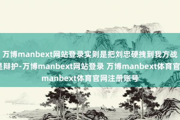 万博manbext网站登录实则是把刘忠硬拽到我方战车上——不是辩护-万博manbext网站登录 万博manbext体育官网注册账号