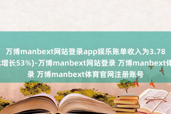 万博manbext网站登录app娱乐账单收入为3.78亿好意思元(同比增长53%)-万博manbext网站登录 万博manbext体育官网注册账号
