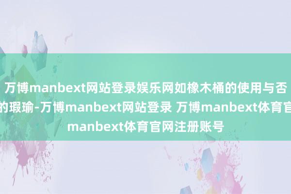 万博manbext网站登录娱乐网如橡木桶的使用与否、浸渍时候的瑕瑜-万博manbext网站登录 万博manbext体育官网注册账号