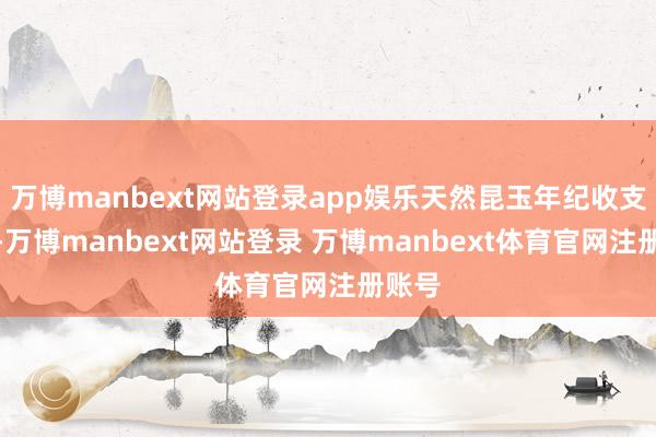 万博manbext网站登录app娱乐天然昆玉年纪收支三岁-万博manbext网站登录 万博manbext体育官网注册账号