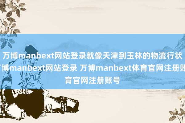 万博manbext网站登录就像天津到玉林的物流行状-万博manbext网站登录 万博manbext体育官网注册账号