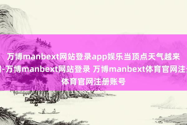 万博manbext网站登录app娱乐　　当顶点天气越来越雷同-万博manbext网站登录 万博manbext体育官网注册账号