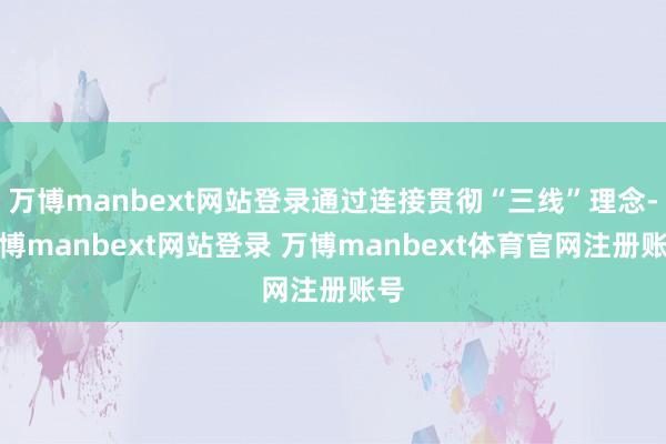 万博manbext网站登录通过连接贯彻“三线”理念-万博manbext网站登录 万博manbext体育官网注册账号