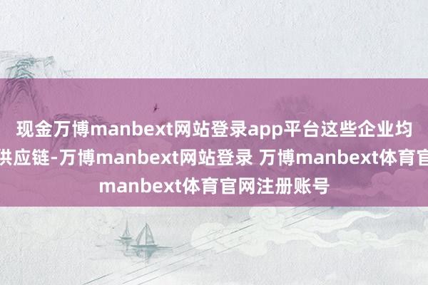 现金万博manbext网站登录app平台这些企业均从属于苹果供应链-万博manbext网站登录 万博manbext体育官网注册账号
