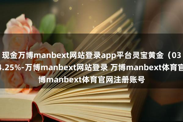 现金万博manbext网站登录app平台灵宝黄金（03330）上升4.25%-万博manbext网站登录 万博manbext体育官网注册账号