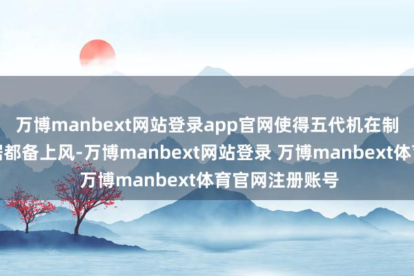 万博manbext网站登录app官网使得五代机在制空权争夺中占据都备上风-万博manbext网站登录 万博manbext体育官网注册账号