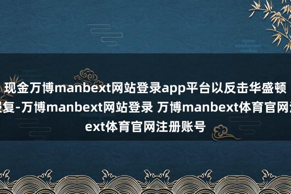现金万博manbext网站登录app平台以反击华盛顿的政事报复-万博manbext网站登录 万博manbext体育官网注册账号