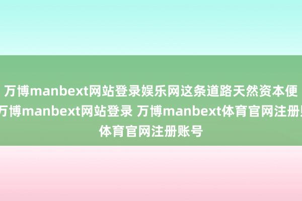 万博manbext网站登录娱乐网这条道路天然资本便宜-万博manbext网站登录 万博manbext体育官网注册账号