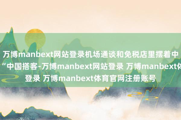 万博manbext网站登录机场通谈和免税店里摆着中韩双语宽容牌——“中国搭客-万博manbext网站登录 万博manbext体育官网注册账号