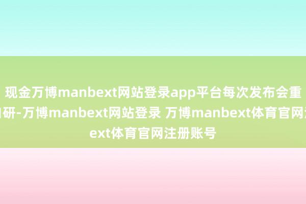 现金万博manbext网站登录app平台每次发布会重心强调自研-万博manbext网站登录 万博manbext体育官网注册账号
