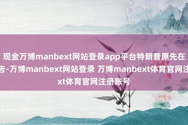 现金万博manbext网站登录app平台特朗普原先在上月通告-万博manbext网站登录 万博manbext体育官网注册账号