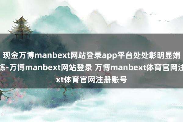 现金万博manbext网站登录app平台处处彰明显娟秀与锻练-万博manbext网站登录 万博manbext体育官网注册账号