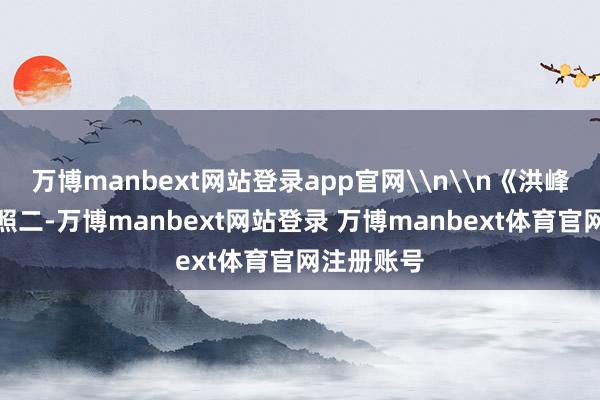 万博manbext网站登录app官网\n\n《洪峰过境》组照二-万博manbext网站登录 万博manbext体育官网注册账号