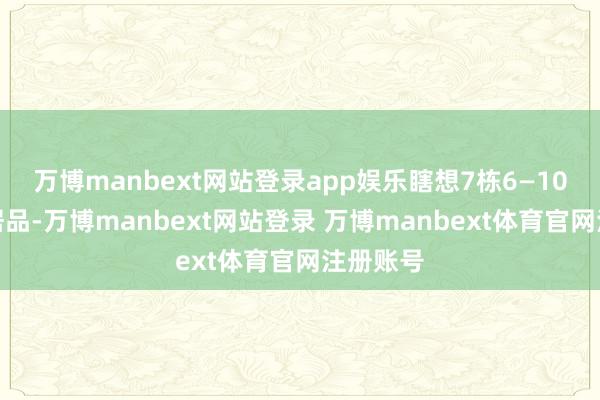 万博manbext网站登录app娱乐瞎想7栋6—10层洋房居品-万博manbext网站登录 万博manbext体育官网注册账号