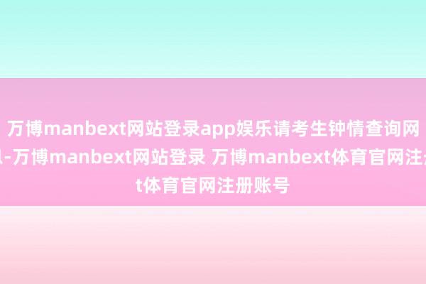 万博manbext网站登录app娱乐请考生钟情查询网上信息-万博manbext网站登录 万博manbext体育官网注册账号