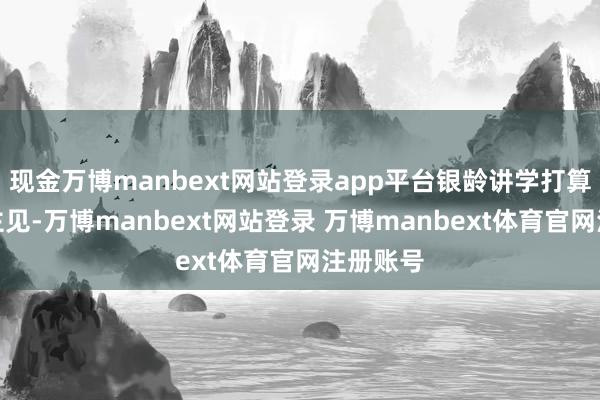 现金万博manbext网站登录app平台银龄讲学打算的主要主见-万博manbext网站登录 万博manbext体育官网注册账号