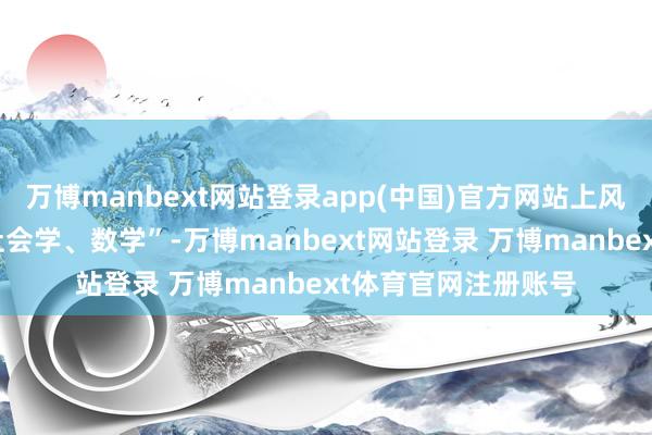 万博manbext网站登录app(中国)官方网站上风学科为“经济学、社会学、数学”-万博manbext网站登录 万博manbext体育官网注册账号