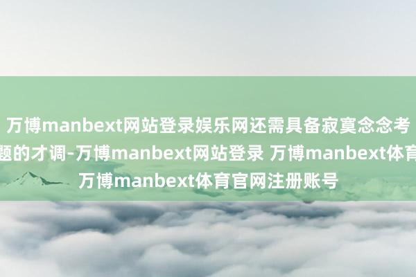 万博manbext网站登录娱乐网还需具备寂寞念念考和处治复杂问题的才调-万博manbext网站登录 万博manbext体育官网注册账号