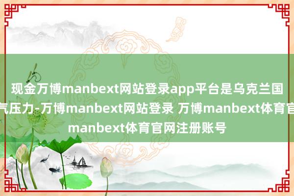 现金万博manbext网站登录app平台是乌克兰国内激烈的民气压力-万博manbext网站登录 万博manbext体育官网注册账号