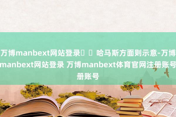 万博manbext网站登录  哈马斯方面则示意-万博manbext网站登录 万博manbext体育官网注册账号