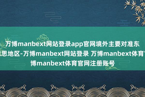 万博manbext网站登录app官网境外主要对准东南亚和拉好意思地区-万博manbext网站登录 万博manbext体育官网注册账号