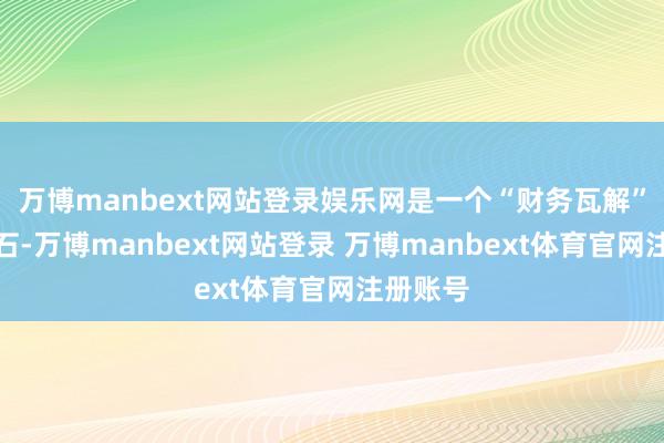 万博manbext网站登录娱乐网是一个“财务瓦解”的试金石-万博manbext网站登录 万博manbext体育官网注册账号