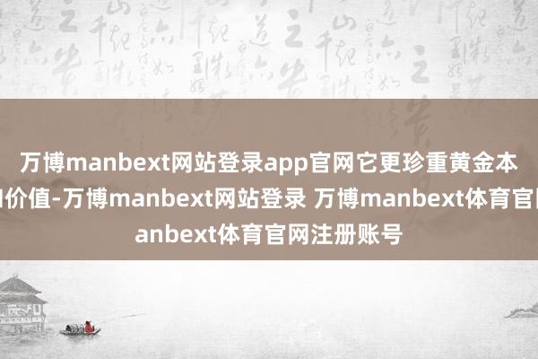 万博manbext网站登录app官网它更珍重黄金本人的材质和价值-万博manbext网站登录 万博manbext体育官网注册账号